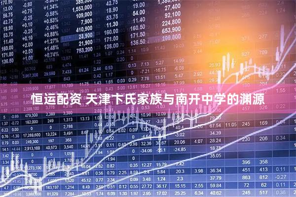 恒运配资 天津卞氏家族与南开中学的渊源