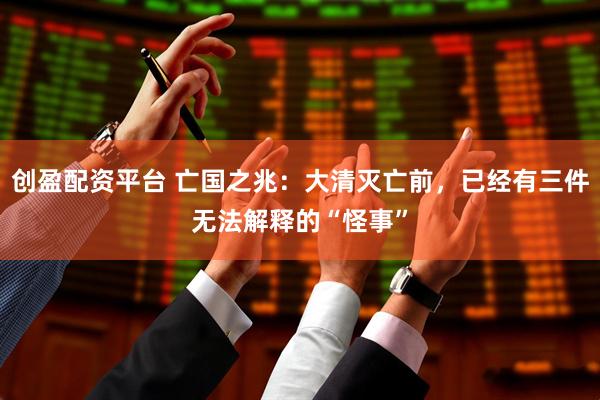 创盈配资平台 亡国之兆:大清灭亡前,已经有三件无法解释的“怪事”