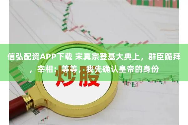 信弘配资APP下载 宋真宗登基大典上，群臣跪拜，宰相：等等，我先确认皇帝的身份