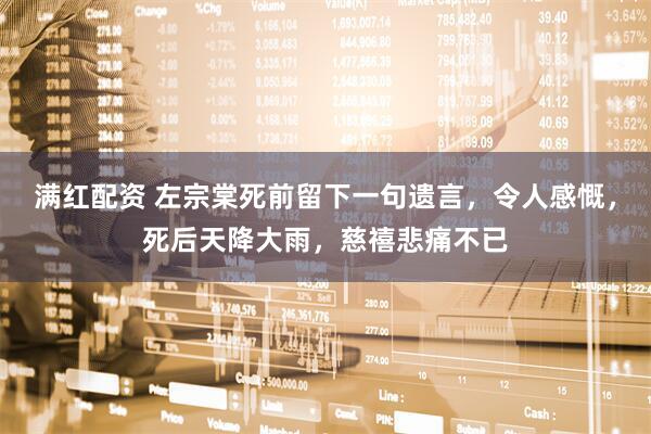 满红配资 左宗棠死前留下一句遗言,令人感慨,死后天降大雨,慈禧悲痛不已