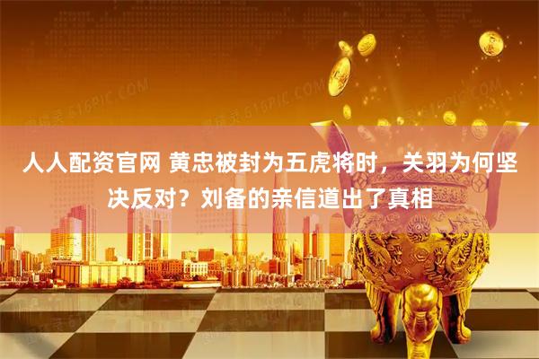 人人配资官网 黄忠被封为五虎将时,关羽为何坚决反对?刘备的亲信道出了真相