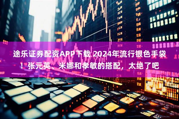 途乐证券配资APP下载 2024年流行银色手袋！张元英、米娜和孝敏的搭配，太绝了吧