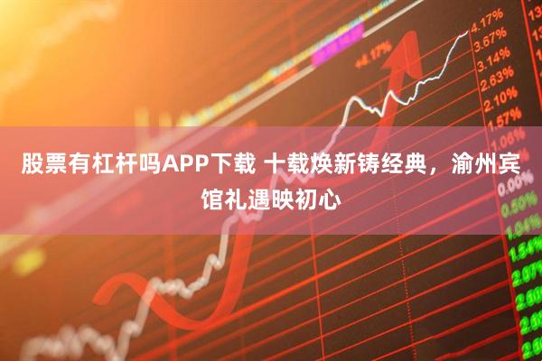 股票有杠杆吗APP下载 十载焕新铸经典，渝州宾馆礼遇映初心