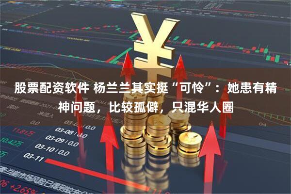 股票配资软件 杨兰兰其实挺“可怜”:她患有精神问题,比较孤僻,只混华人圈