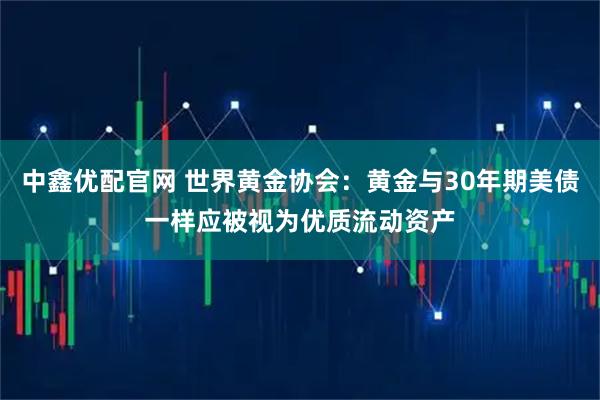 中鑫优配官网 世界黄金协会：黄金与30年期美债一样应被视为优质流动资产