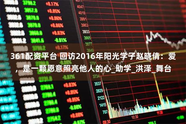 361配资平台 回访2016年阳光学子赵晓倩：爱，是一颗愿意照亮他人的心_助学_洪泽_舞台