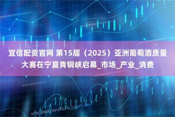 宜信配资官网 第15届（2025）亚洲葡萄酒质量大赛在宁夏青铜峡启幕_市场_产业_消费