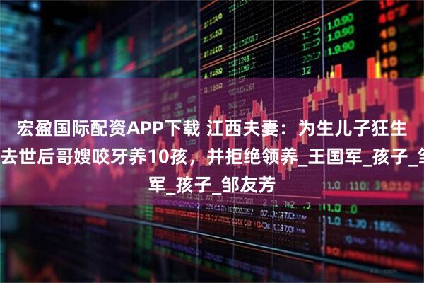 宏盈国际配资APP下载 江西夫妻:为生儿子狂生8孩,去世后哥嫂咬牙养10孩,并拒绝领养_王国军_孩子_邹友芳