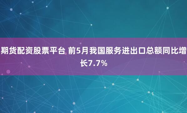 期货配资股票平台 前5月我国服务进出口总额同比增长7.7%