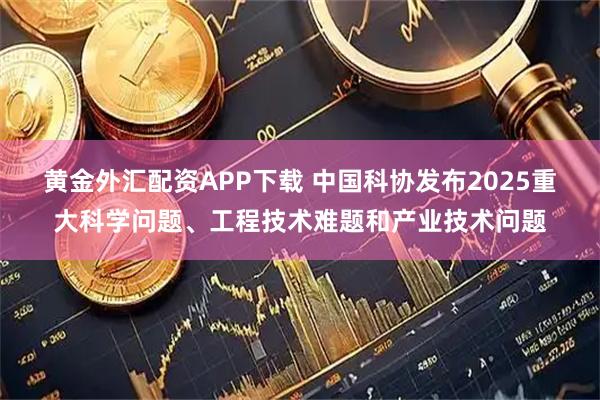 黄金外汇配资APP下载 中国科协发布2025重大科学问题、工程技术难题和产业技术问题