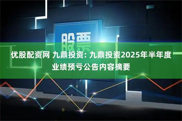 优股配资网 九鼎投资: 九鼎投资2025年半年度业绩预亏公告内容摘要