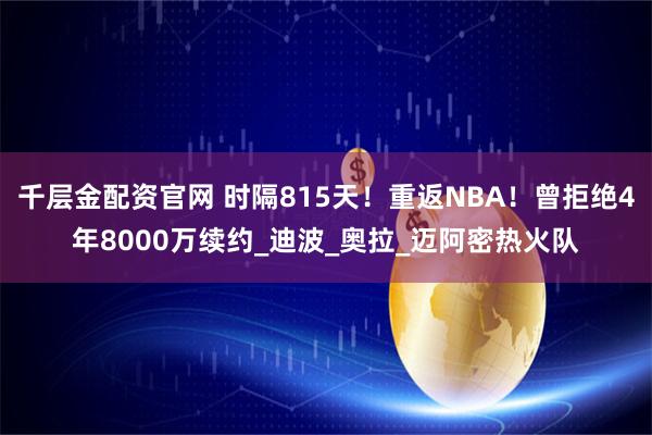 千层金配资官网 时隔815天!重返NBA!曾拒绝4年8000万续约_迪波_奥拉_迈阿密热火队