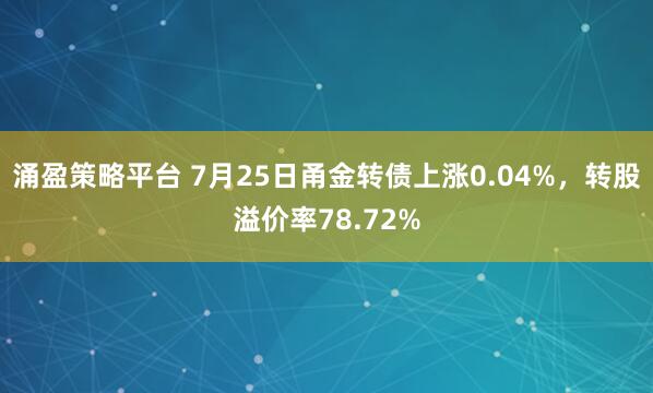 涌盈策略平台 7月25日甬金转债上涨0.04%，转股溢价率78.72%
