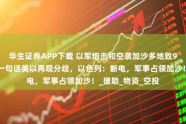 华生证券APP下载 以军炮击和空袭加沙多地致92人死亡，特朗普一句话美以再现分歧，以色列：断电，军事占领加沙！_援助_物资_空投
