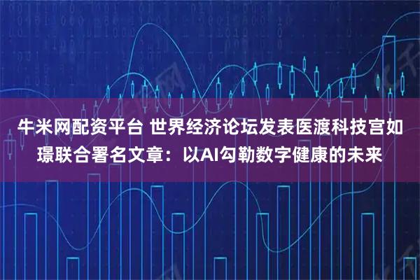 牛米网配资平台 世界经济论坛发表医渡科技宫如璟联合署名文章：以AI勾勒数字健康的未来