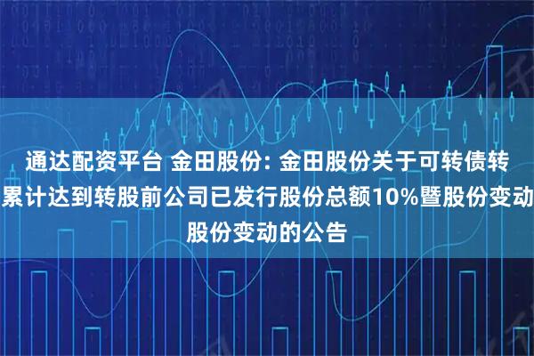 通达配资平台 金田股份: 金田股份关于可转债转股数量累计达到转股前公司已发行股份总额10%暨股份变动的公告