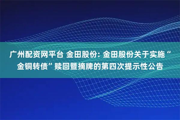 广州配资网平台 金田股份: 金田股份关于实施“金铜转债”赎回暨摘牌的第四次提示性公告