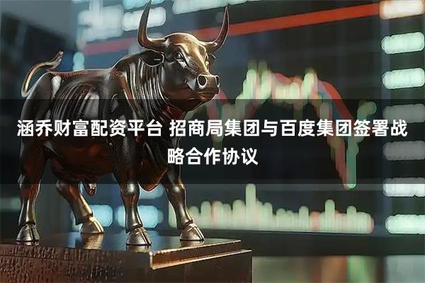 涵乔财富配资平台 招商局集团与百度集团签署战略合作协议