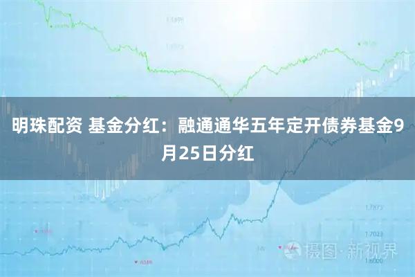 明珠配资 基金分红：融通通华五年定开债券基金9月25日分红