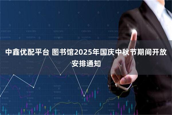 中鑫优配平台 图书馆2025年国庆中秋节期间开放安排通知