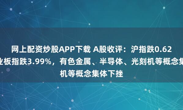 网上配资炒股APP下载 A股收评：沪指跌0.62%，创业板指跌3.99%，有色金属、半导体、光刻机等概念集体下挫
