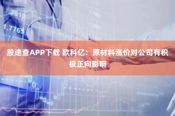 股速查APP下载 欧科亿：原材料涨价对公司有积极正向影响