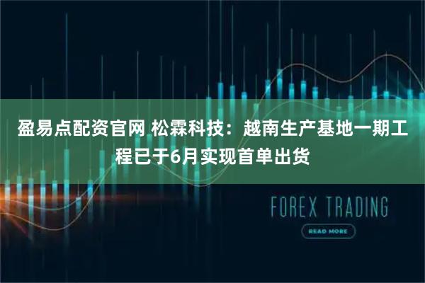 盈易点配资官网 松霖科技：越南生产基地一期工程已于6月实现首单出货