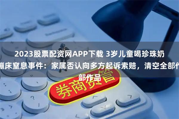 2023股票配资网APP下载 3岁儿童喝珍珠奶茶蹦床窒息事件：家属否认向多方起诉索赔，清空全部作品