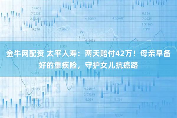 金牛网配资 太平人寿：两天赔付42万！母亲早备好的重疾险，守护女儿抗癌路
