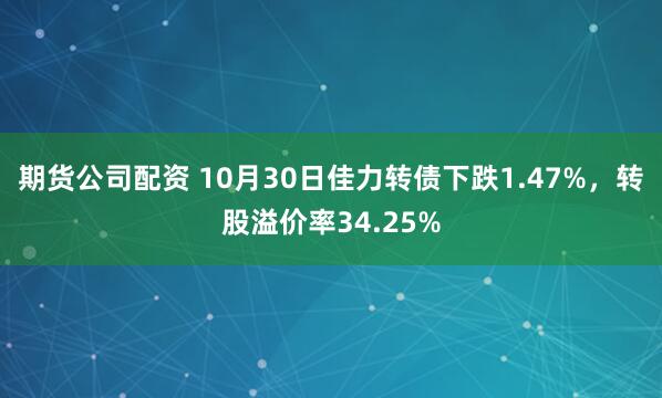 期货公司配资 10月30日佳力转债下跌1.47%，转股溢价率34.25%