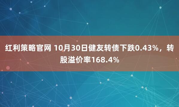 红利策略官网 10月30日健友转债下跌0.43%,转股溢价率168.4%