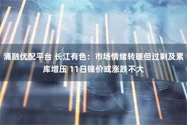 涌融优配平台 长江有色：市场情绪转暖但过剩及累库增压 11日镍价或涨跌不大